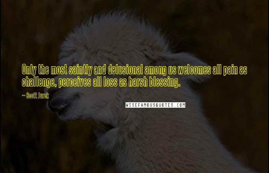 Scott Jurek Quotes: Only the most saintly and delusional among us welcomes all pain as challenge, perceives all loss as harsh blessing.