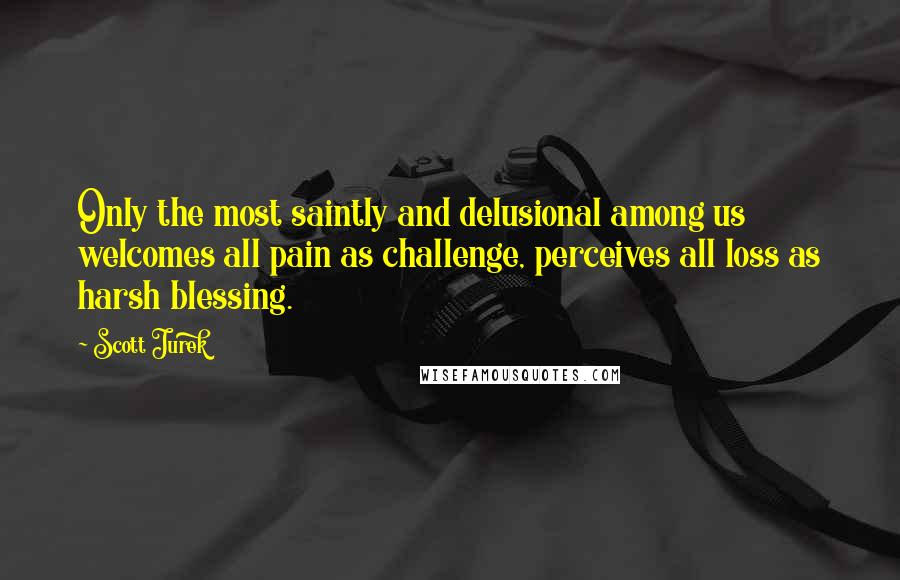 Scott Jurek Quotes: Only the most saintly and delusional among us welcomes all pain as challenge, perceives all loss as harsh blessing.