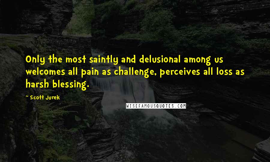 Scott Jurek Quotes: Only the most saintly and delusional among us welcomes all pain as challenge, perceives all loss as harsh blessing.