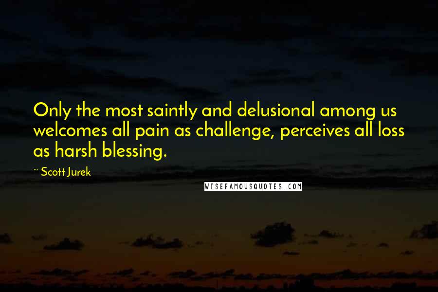Scott Jurek Quotes: Only the most saintly and delusional among us welcomes all pain as challenge, perceives all loss as harsh blessing.