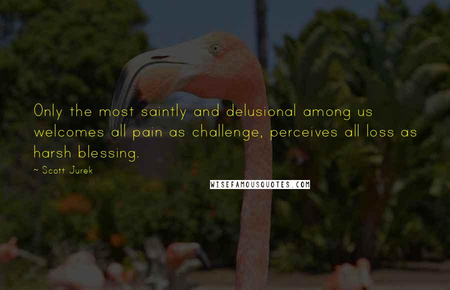 Scott Jurek Quotes: Only the most saintly and delusional among us welcomes all pain as challenge, perceives all loss as harsh blessing.