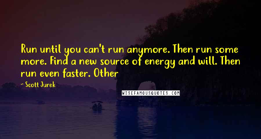 Scott Jurek Quotes: Run until you can't run anymore. Then run some more. Find a new source of energy and will. Then run even faster. Other