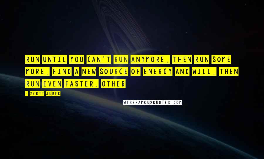 Scott Jurek Quotes: Run until you can't run anymore. Then run some more. Find a new source of energy and will. Then run even faster. Other