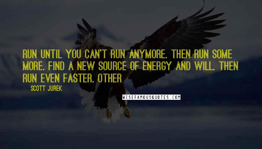 Scott Jurek Quotes: Run until you can't run anymore. Then run some more. Find a new source of energy and will. Then run even faster. Other