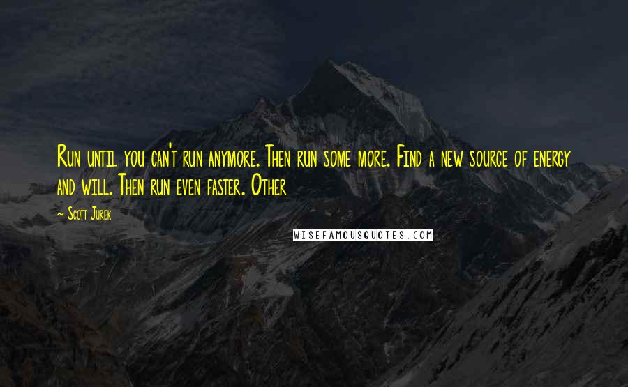 Scott Jurek Quotes: Run until you can't run anymore. Then run some more. Find a new source of energy and will. Then run even faster. Other