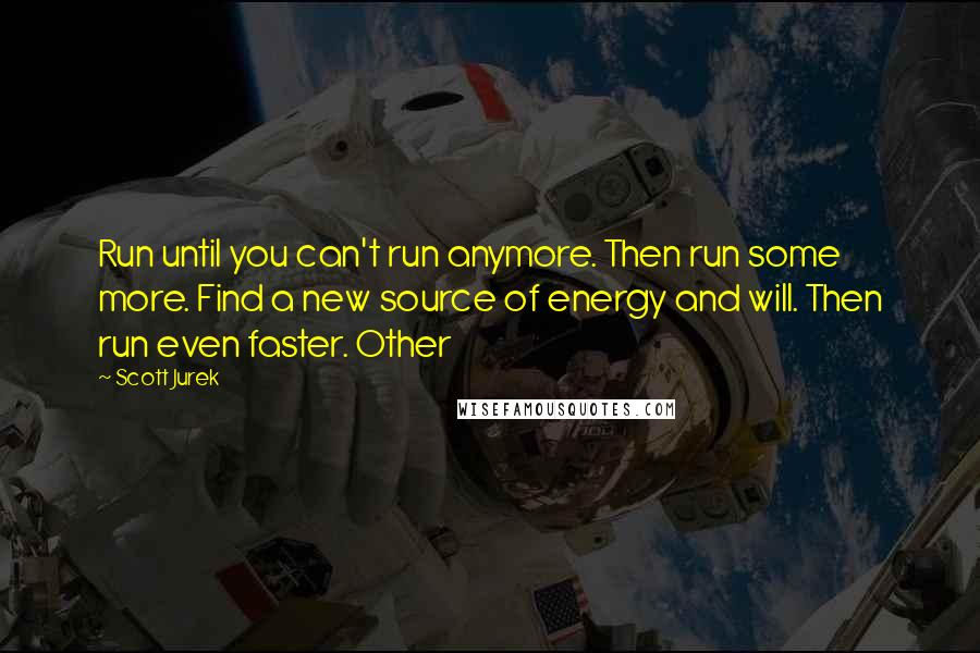 Scott Jurek Quotes: Run until you can't run anymore. Then run some more. Find a new source of energy and will. Then run even faster. Other