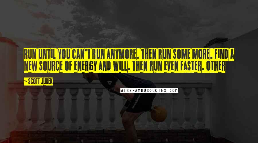 Scott Jurek Quotes: Run until you can't run anymore. Then run some more. Find a new source of energy and will. Then run even faster. Other