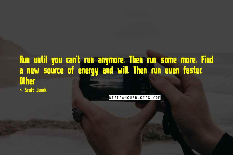 Scott Jurek Quotes: Run until you can't run anymore. Then run some more. Find a new source of energy and will. Then run even faster. Other