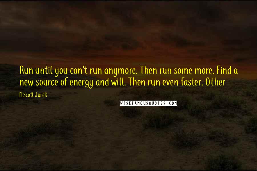 Scott Jurek Quotes: Run until you can't run anymore. Then run some more. Find a new source of energy and will. Then run even faster. Other