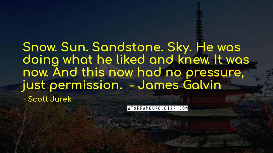 Scott Jurek Quotes: Snow. Sun. Sandstone. Sky. He was doing what he liked and knew. It was now. And this now had no pressure, just permission. - James Galvin