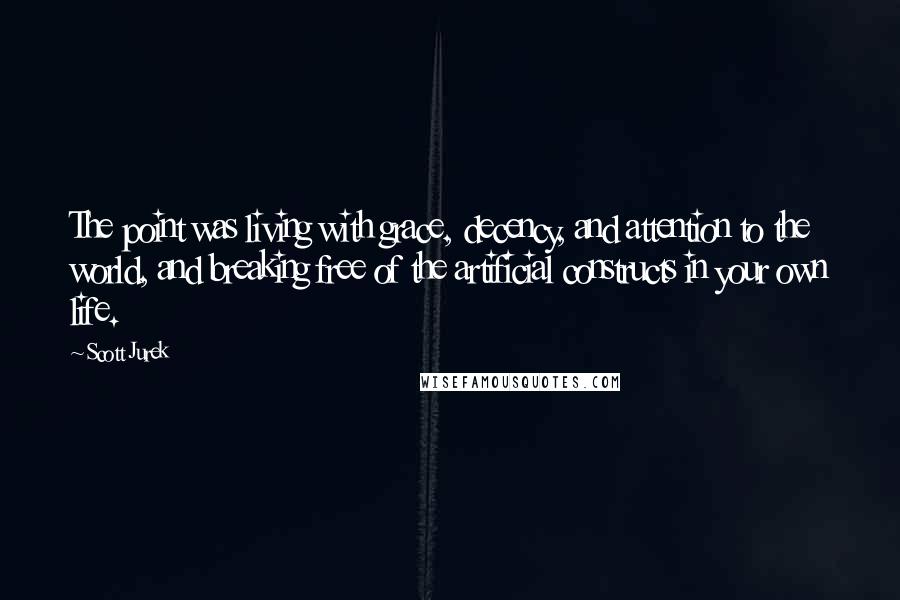 Scott Jurek Quotes: The point was living with grace, decency, and attention to the world, and breaking free of the artificial constructs in your own life.