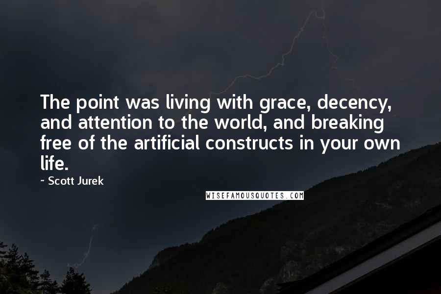 Scott Jurek Quotes: The point was living with grace, decency, and attention to the world, and breaking free of the artificial constructs in your own life.