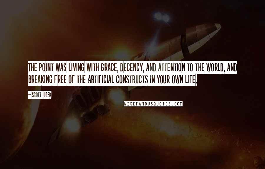 Scott Jurek Quotes: The point was living with grace, decency, and attention to the world, and breaking free of the artificial constructs in your own life.