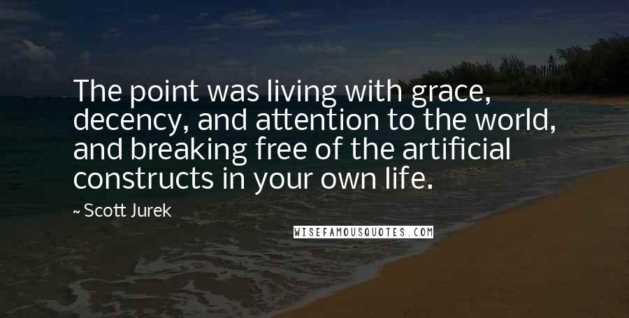 Scott Jurek Quotes: The point was living with grace, decency, and attention to the world, and breaking free of the artificial constructs in your own life.