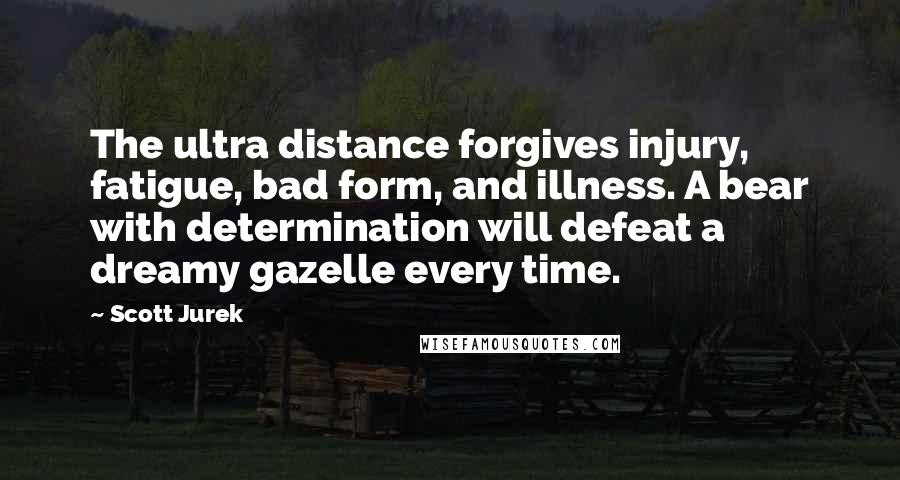 Scott Jurek Quotes: The ultra distance forgives injury, fatigue, bad form, and illness. A bear with determination will defeat a dreamy gazelle every time.