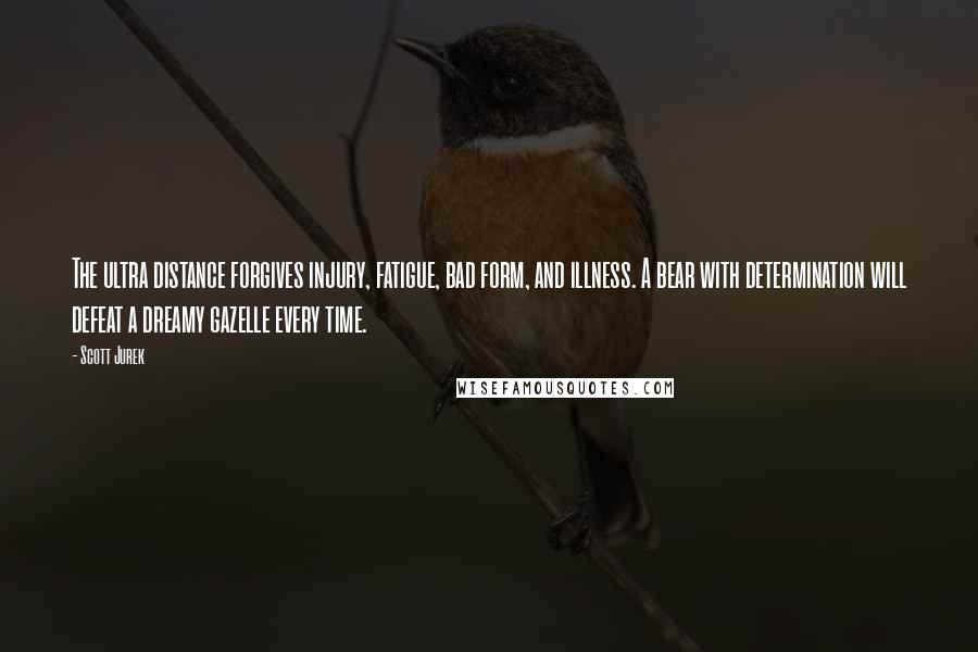 Scott Jurek Quotes: The ultra distance forgives injury, fatigue, bad form, and illness. A bear with determination will defeat a dreamy gazelle every time.