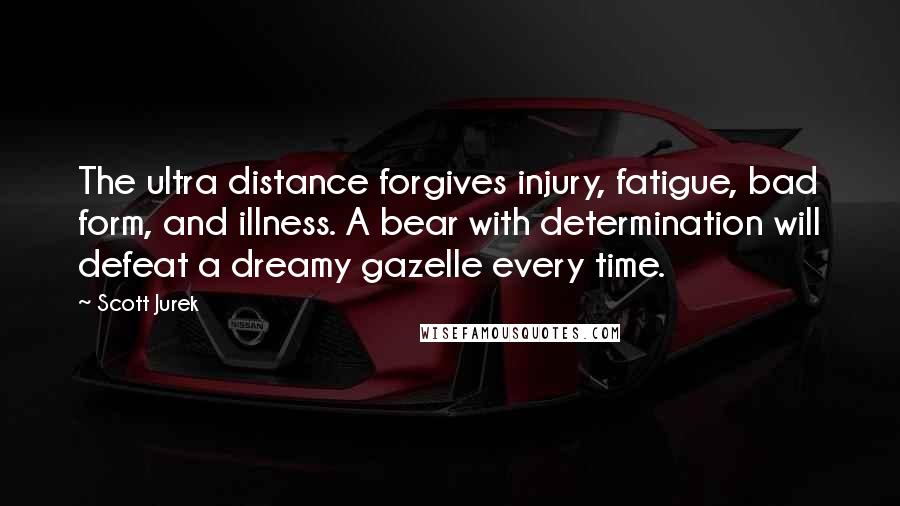 Scott Jurek Quotes: The ultra distance forgives injury, fatigue, bad form, and illness. A bear with determination will defeat a dreamy gazelle every time.