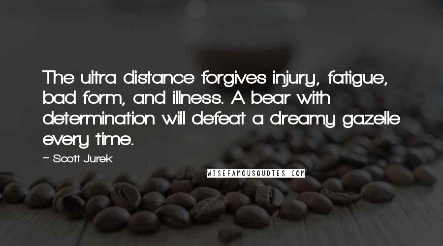 Scott Jurek Quotes: The ultra distance forgives injury, fatigue, bad form, and illness. A bear with determination will defeat a dreamy gazelle every time.