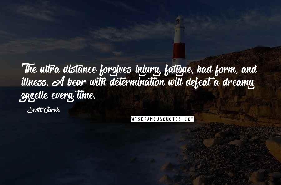 Scott Jurek Quotes: The ultra distance forgives injury, fatigue, bad form, and illness. A bear with determination will defeat a dreamy gazelle every time.