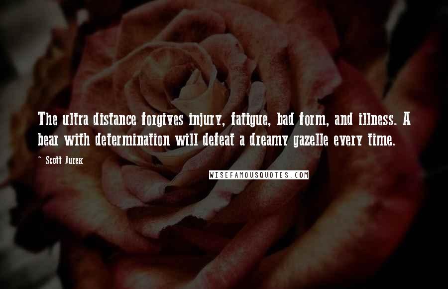 Scott Jurek Quotes: The ultra distance forgives injury, fatigue, bad form, and illness. A bear with determination will defeat a dreamy gazelle every time.