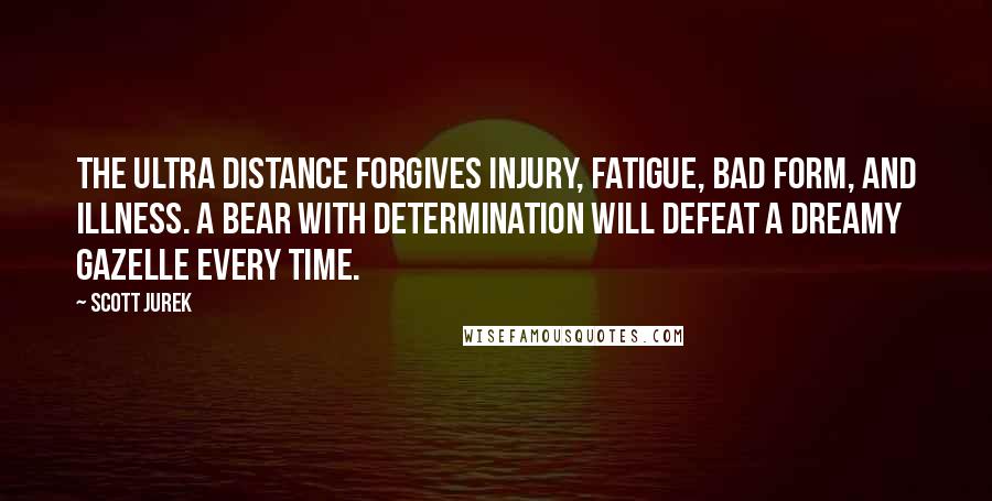 Scott Jurek Quotes: The ultra distance forgives injury, fatigue, bad form, and illness. A bear with determination will defeat a dreamy gazelle every time.