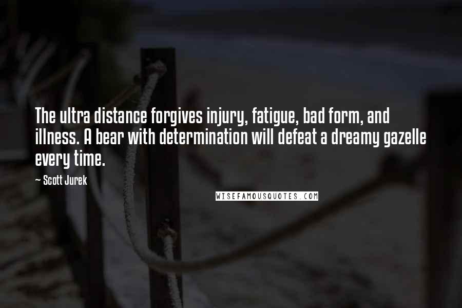 Scott Jurek Quotes: The ultra distance forgives injury, fatigue, bad form, and illness. A bear with determination will defeat a dreamy gazelle every time.