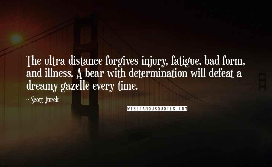 Scott Jurek Quotes: The ultra distance forgives injury, fatigue, bad form, and illness. A bear with determination will defeat a dreamy gazelle every time.