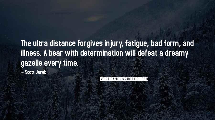 Scott Jurek Quotes: The ultra distance forgives injury, fatigue, bad form, and illness. A bear with determination will defeat a dreamy gazelle every time.