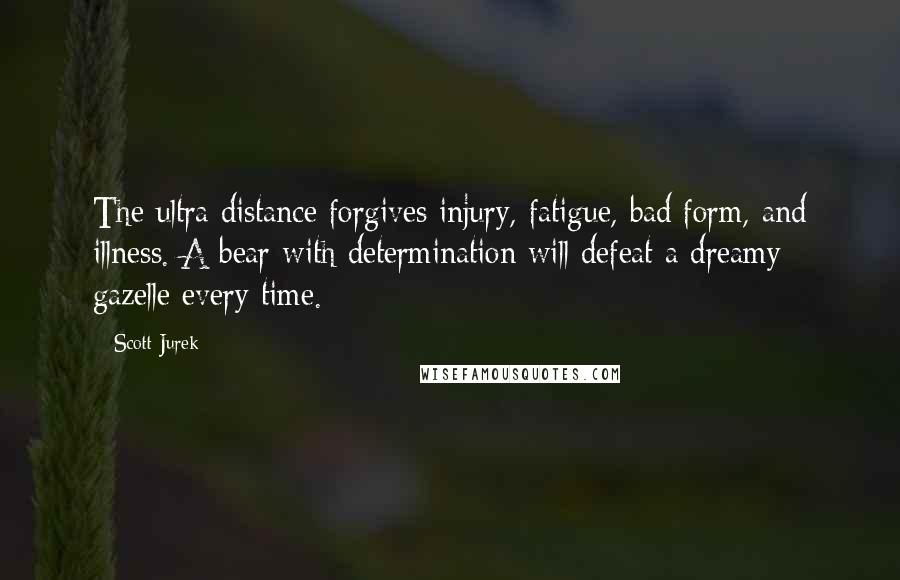 Scott Jurek Quotes: The ultra distance forgives injury, fatigue, bad form, and illness. A bear with determination will defeat a dreamy gazelle every time.