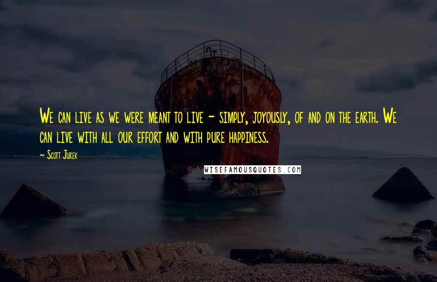Scott Jurek Quotes: We can live as we were meant to live - simply, joyously, of and on the earth. We can live with all our effort and with pure happiness.