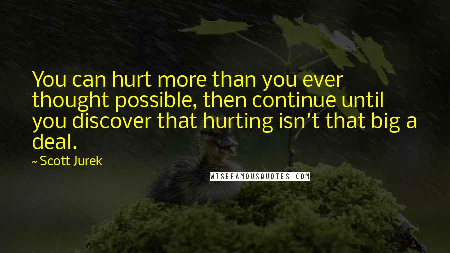 Scott Jurek Quotes: You can hurt more than you ever thought possible, then continue until you discover that hurting isn't that big a deal.