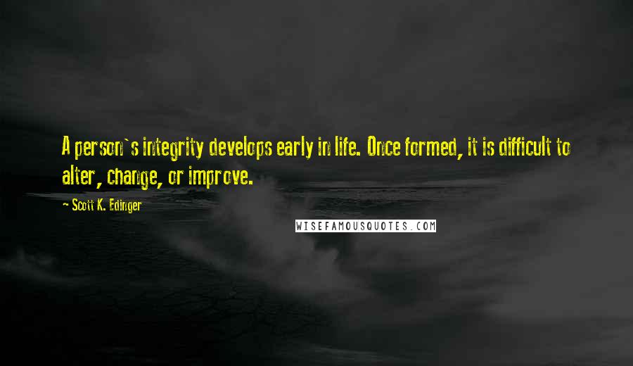 Scott K. Edinger Quotes: A person's integrity develops early in life. Once formed, it is difficult to alter, change, or improve.