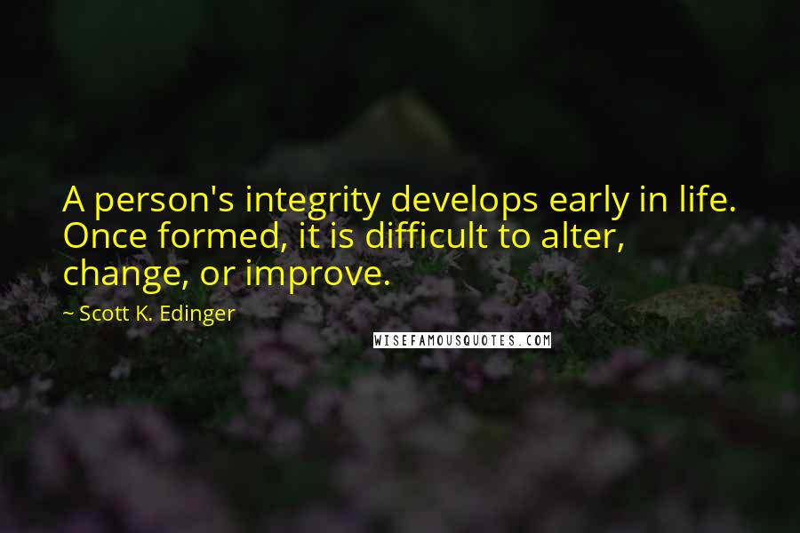 Scott K. Edinger Quotes: A person's integrity develops early in life. Once formed, it is difficult to alter, change, or improve.