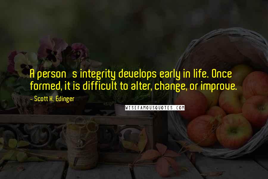 Scott K. Edinger Quotes: A person's integrity develops early in life. Once formed, it is difficult to alter, change, or improve.