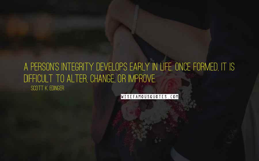 Scott K. Edinger Quotes: A person's integrity develops early in life. Once formed, it is difficult to alter, change, or improve.