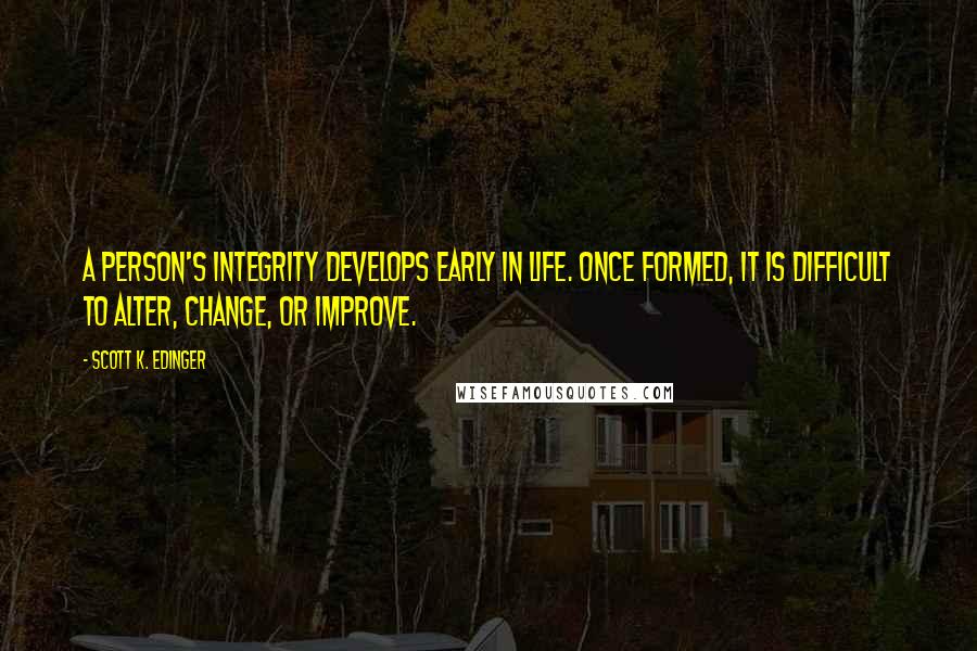 Scott K. Edinger Quotes: A person's integrity develops early in life. Once formed, it is difficult to alter, change, or improve.