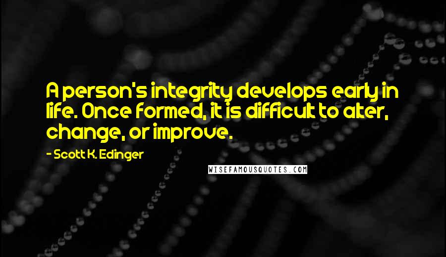 Scott K. Edinger Quotes: A person's integrity develops early in life. Once formed, it is difficult to alter, change, or improve.