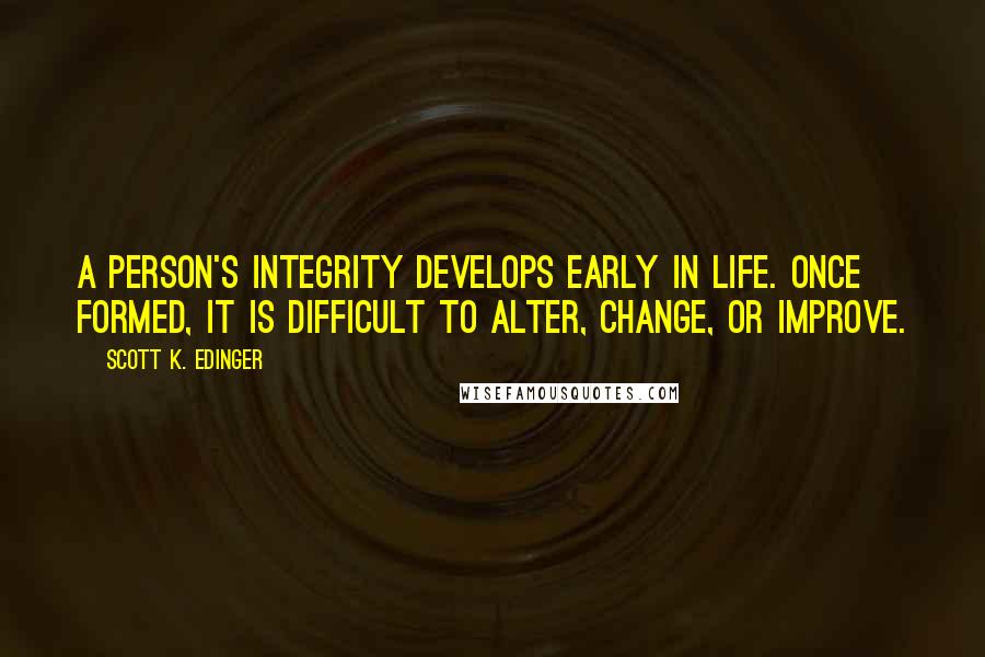 Scott K. Edinger Quotes: A person's integrity develops early in life. Once formed, it is difficult to alter, change, or improve.