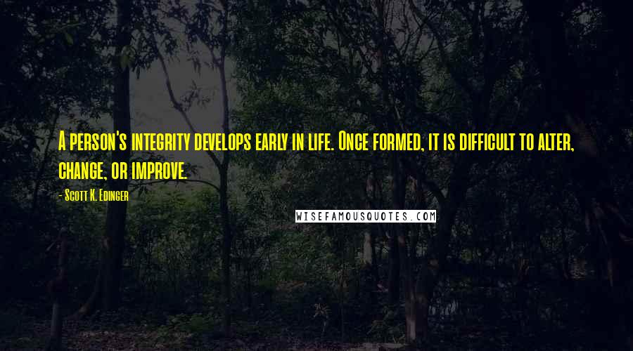 Scott K. Edinger Quotes: A person's integrity develops early in life. Once formed, it is difficult to alter, change, or improve.