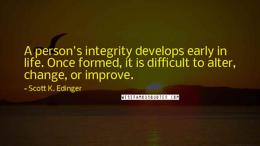 Scott K. Edinger Quotes: A person's integrity develops early in life. Once formed, it is difficult to alter, change, or improve.