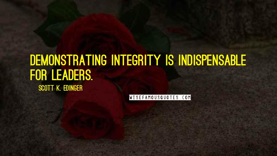 Scott K. Edinger Quotes: Demonstrating integrity is indispensable for leaders.