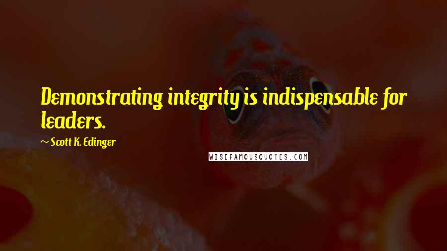 Scott K. Edinger Quotes: Demonstrating integrity is indispensable for leaders.