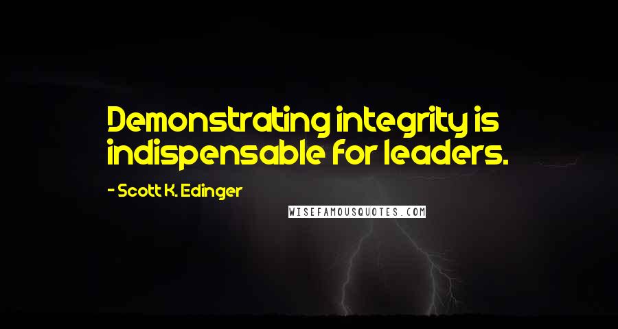 Scott K. Edinger Quotes: Demonstrating integrity is indispensable for leaders.