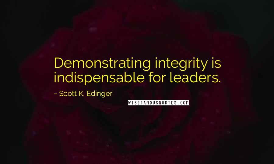 Scott K. Edinger Quotes: Demonstrating integrity is indispensable for leaders.