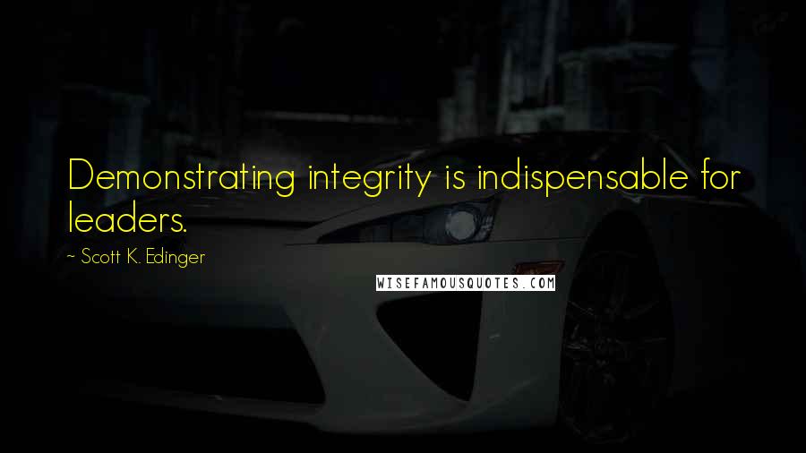 Scott K. Edinger Quotes: Demonstrating integrity is indispensable for leaders.