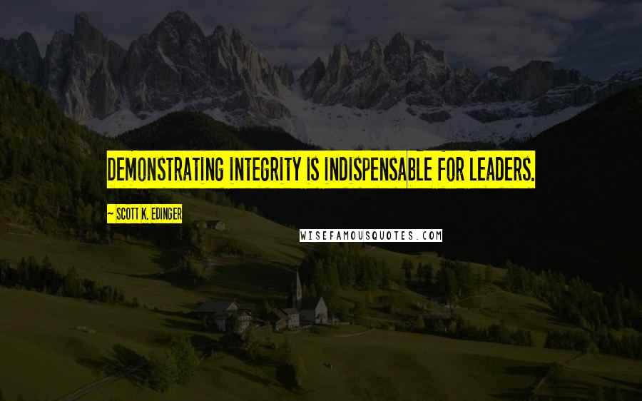 Scott K. Edinger Quotes: Demonstrating integrity is indispensable for leaders.