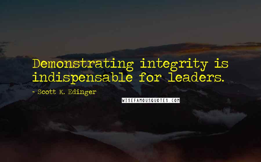 Scott K. Edinger Quotes: Demonstrating integrity is indispensable for leaders.