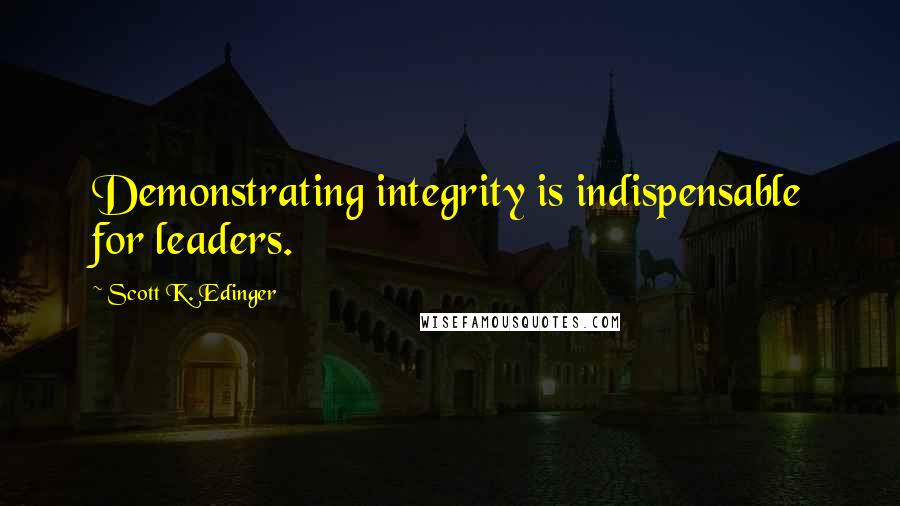 Scott K. Edinger Quotes: Demonstrating integrity is indispensable for leaders.