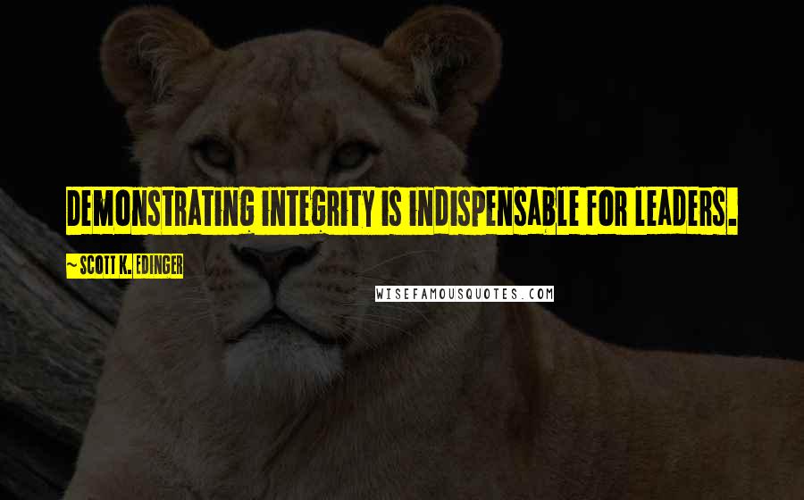 Scott K. Edinger Quotes: Demonstrating integrity is indispensable for leaders.