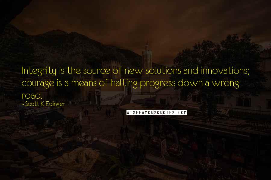 Scott K. Edinger Quotes: Integrity is the source of new solutions and innovations; courage is a means of halting progress down a wrong road.